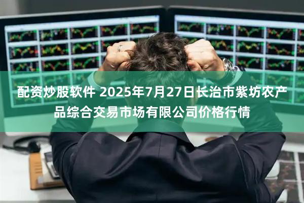 配资炒股软件 2025年7月27日长治市紫坊农产品综合交易市场有限公司价格行情