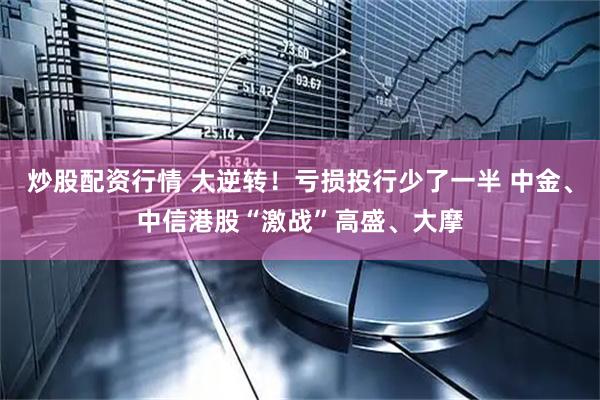 炒股配资行情 大逆转！亏损投行少了一半 中金、中信港股“激战”高盛、大摩