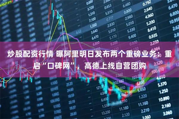 炒股配资行情 曝阿里明日发布两个重磅业务：重启“口碑网”，高德上线自营团购