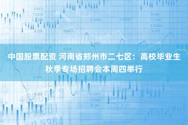 中国股票配资 河南省郑州市二七区：高校毕业生秋季专场招聘会本周四举行