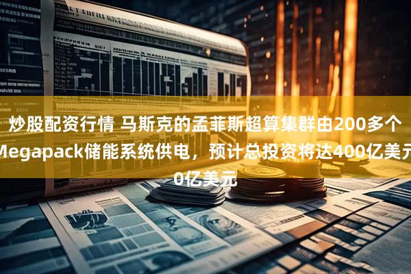 炒股配资行情 马斯克的孟菲斯超算集群由200多个Megapack储能系统供电，预计总投资将达400亿美元