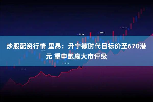 炒股配资行情 里昂：升宁德时代目标价至670港元 重申跑赢大市评级