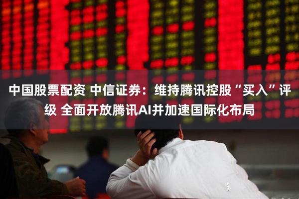 中国股票配资 中信证券：维持腾讯控股“买入”评级 全面开放腾讯AI并加速国际化布局