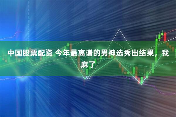 中国股票配资 今年最离谱的男神选秀出结果，我麻了