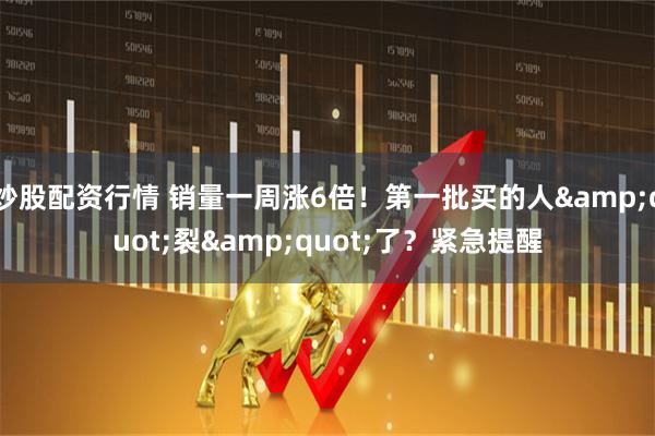 炒股配资行情 销量一周涨6倍！第一批买的人&quot;裂&quot;了？紧急提醒