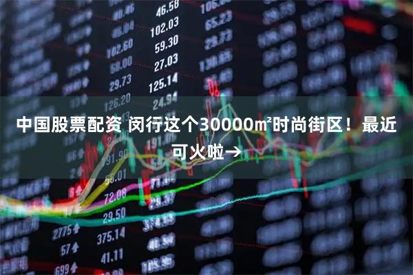 中国股票配资 闵行这个30000㎡时尚街区！最近可火啦→