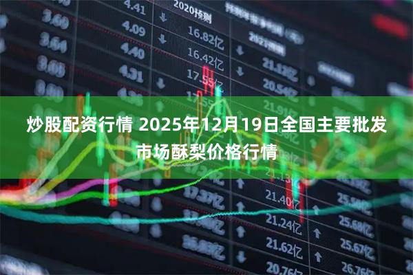 炒股配资行情 2025年12月19日全国主要批发市场酥梨价格行情