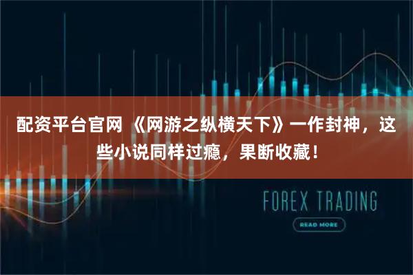 配资平台官网 《网游之纵横天下》一作封神，这些小说同样过瘾，果断收藏！